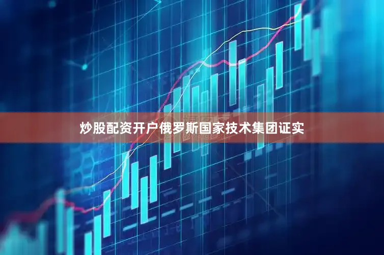 炒股配资开户俄罗斯国家技术集团证实