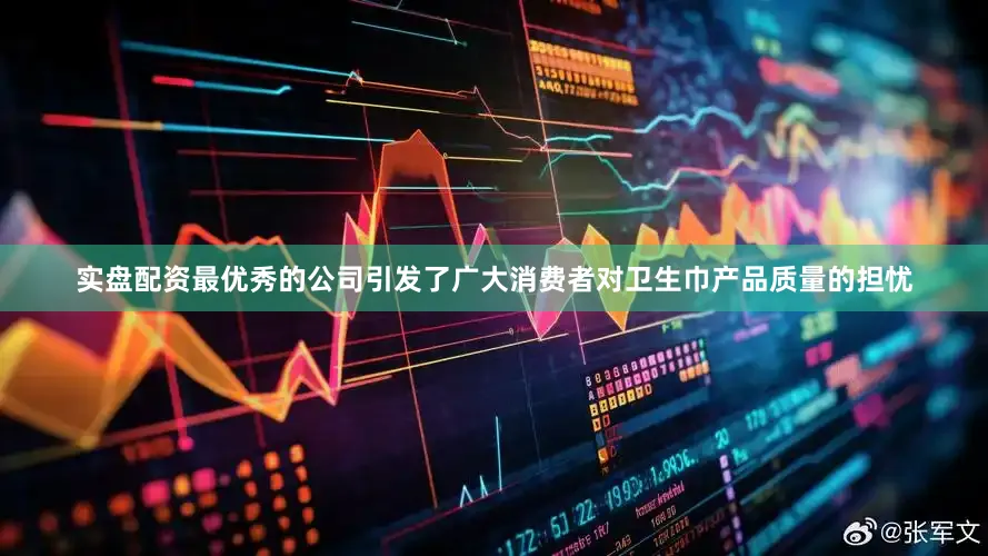实盘配资最优秀的公司引发了广大消费者对卫生巾产品质量的担忧