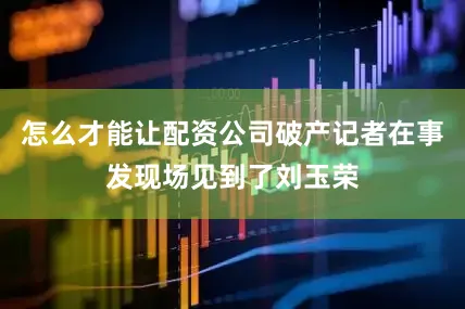 怎么才能让配资公司破产记者在事发现场见到了刘玉荣