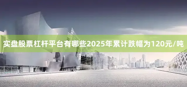 实盘股票杠杆平台有哪些2025年累计跌幅为120元/吨