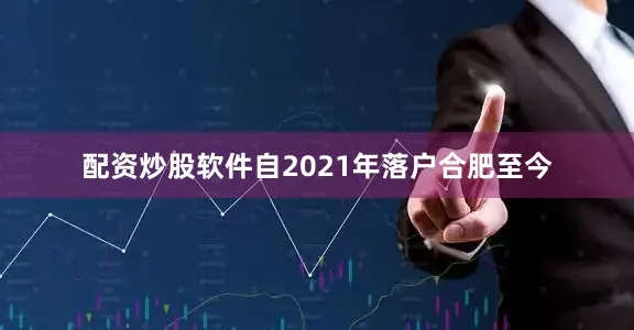 配资炒股软件自2021年落户合肥至今