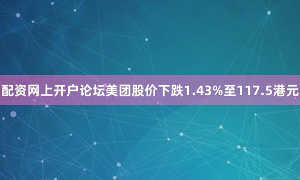 配资网上开户论坛美团股价下跌1.43%至117.5港元