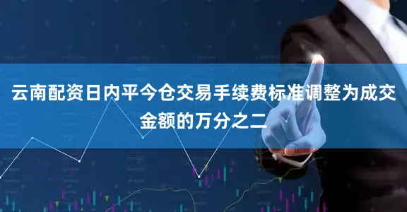 云南配资日内平今仓交易手续费标准调整为成交金额的万分之二