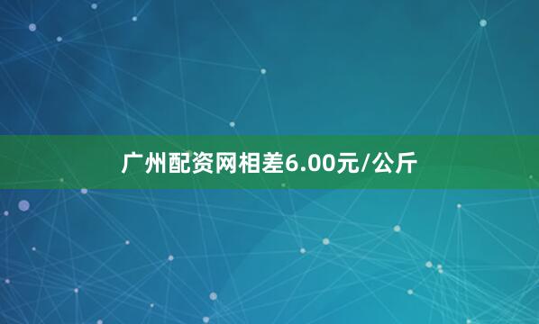 广州配资网相差6.00元/公斤