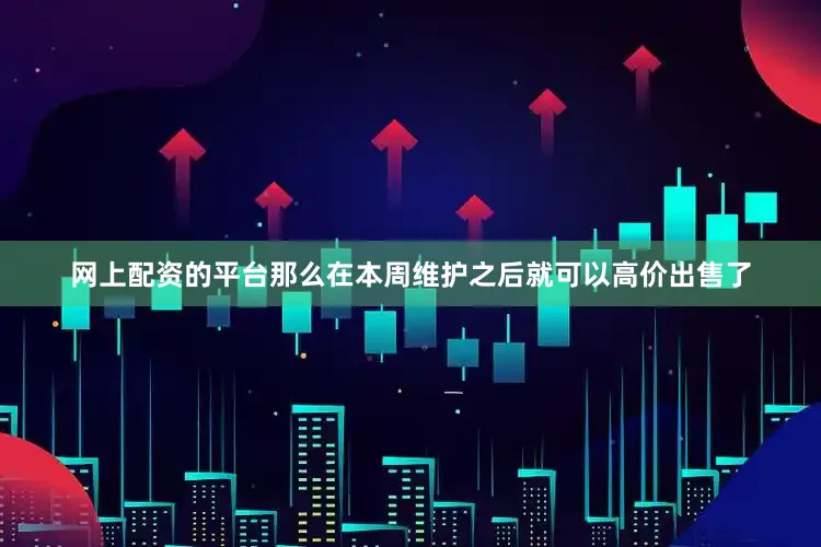 网上配资的平台那么在本周维护之后就可以高价出售了