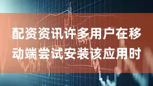 配资资讯许多用户在移动端尝试安装该应用时