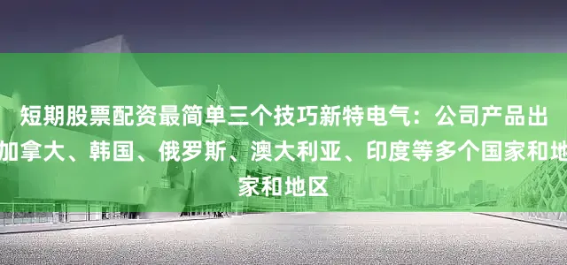 短期股票配资最简单三个技巧新特电气：公司产品出口加拿大、韩国、俄罗斯、澳大利亚、印度等多个国家和地区