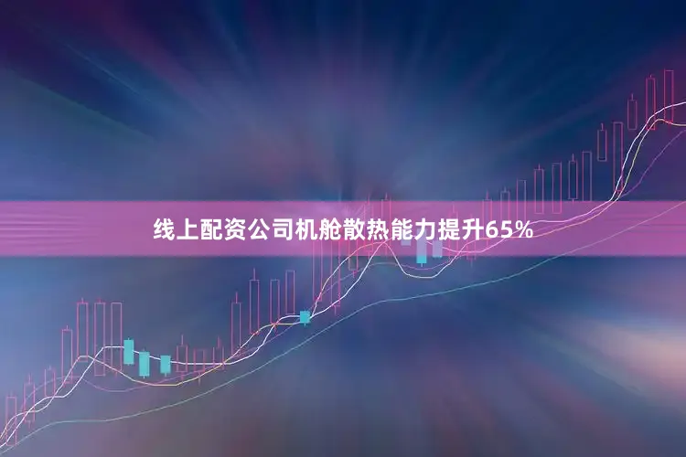 线上配资公司机舱散热能力提升65%