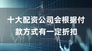 十大配资公司会根据付款方式有一定折扣