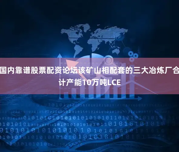 国内靠谱股票配资论坛该矿山相配套的三大冶炼厂合计产能10万吨LCE