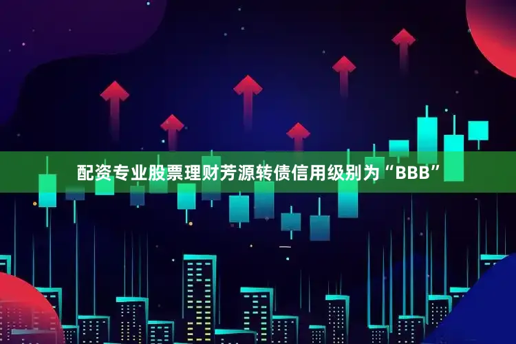 配资专业股票理财芳源转债信用级别为“BBB”