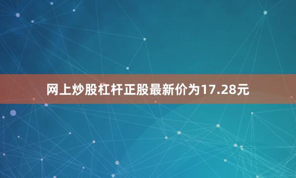 网上炒股杠杆正股最新价为17.28元