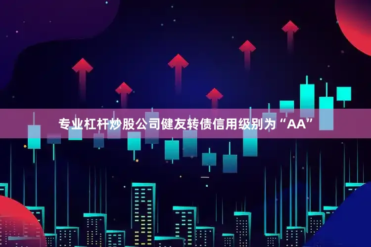 专业杠杆炒股公司健友转债信用级别为“AA”
