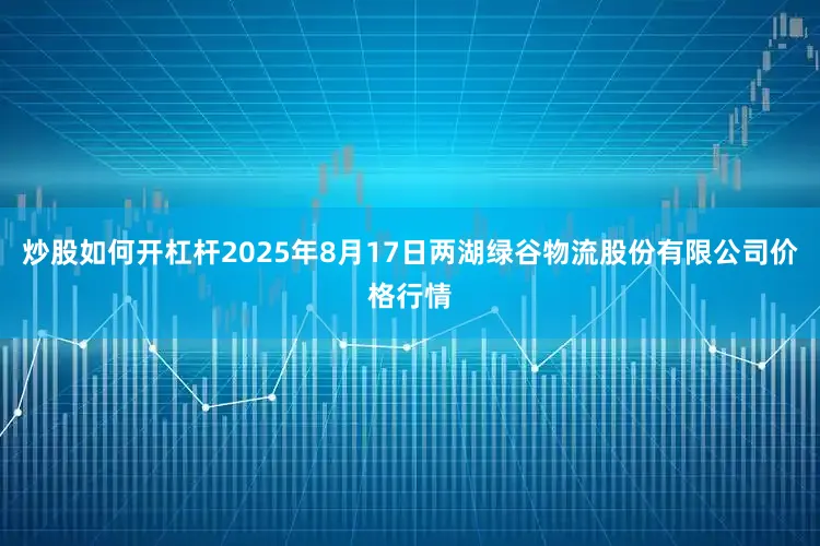 炒股如何开杠杆2025年8月17日两湖绿谷物流股份有限公司价格行情