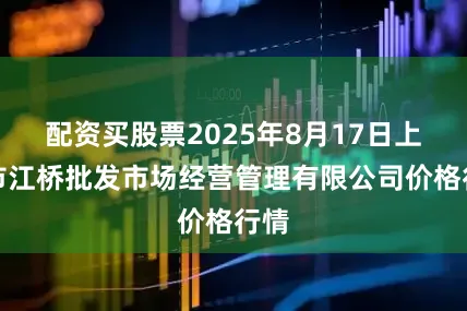 配资买股票2025年8月17日上海市江桥批发市场经营管理有限公司价格行情