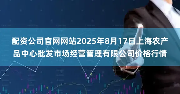 配资公司官网网站2025年8月17日上海农产品中心批发市场经营管理有限公司价格行情
