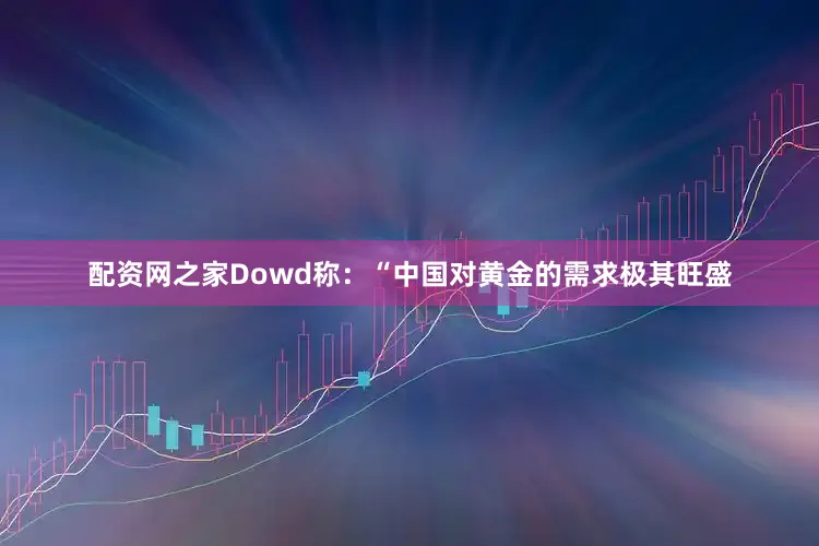 配资网之家　　Dowd称：“中国对黄金的需求极其旺盛
